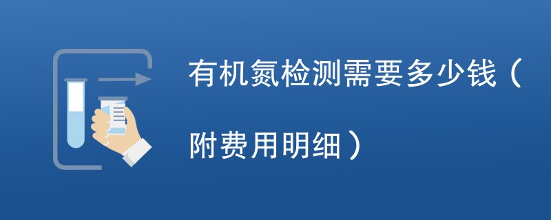 有机氮检测需要多少钱（附费用明细）