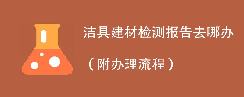 洁具建材检测报告去哪办（附办理流程）