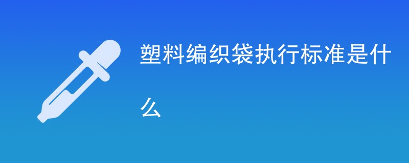 塑料编织袋执行标准是什么