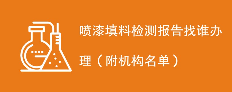 喷漆填料检测报告找谁办理（附机构名单）