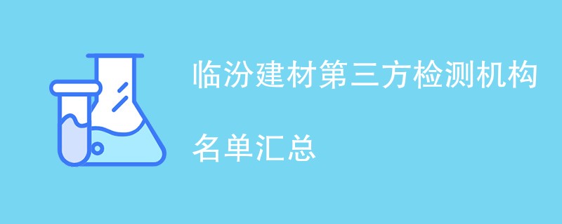 临汾建材第三方检测机构名单汇总