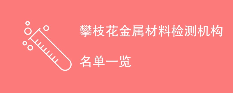 攀枝花金属材料检测机构名单一览