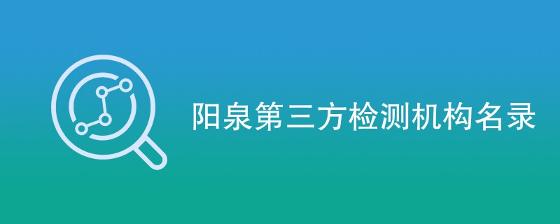 阳泉第三方检测机构有哪些公司（最新CMA机构名单）