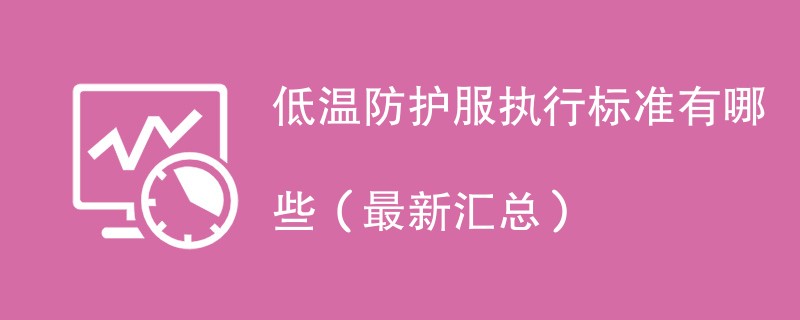 低温防护服执行标准有哪些（最新汇总）