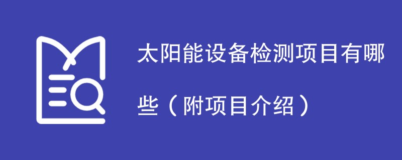 太阳能设备检测项目有哪些（附项目介绍）