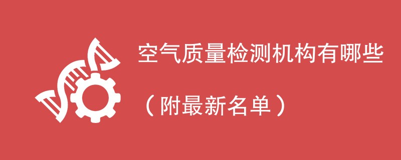 空气质量检测机构有哪些（附最新名单）