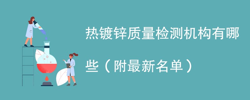 热镀锌质量检测机构最新名单一览