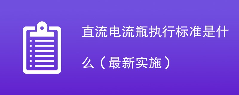 直流电流瓶执行标准是什么（最新实施）