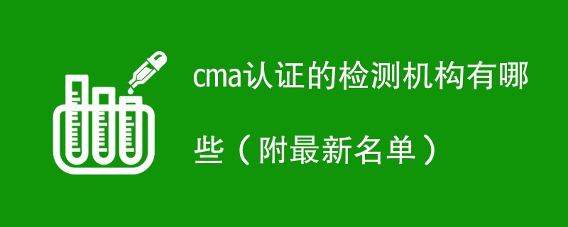 cma认证的检测机构有哪些（附最新名单）