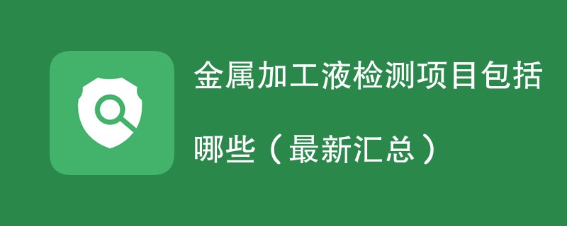 金属加工液检测项目包括哪些（最新汇总）