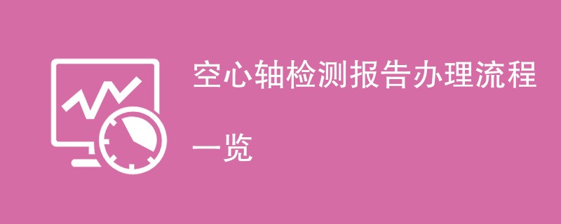 空心轴检测报告办理流程一览