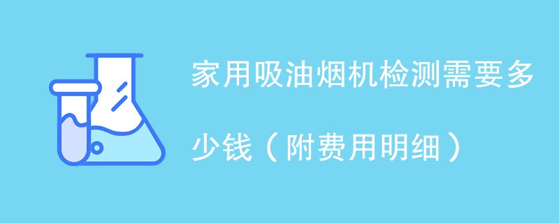 家用吸油烟机检测需要多少钱（附费用明细）