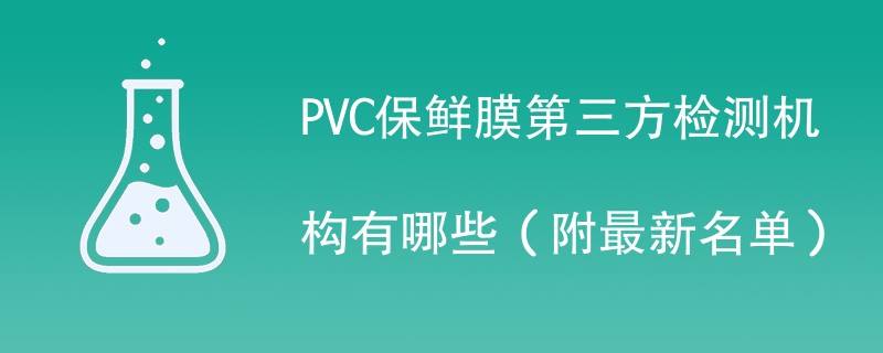 PVC保鲜膜第三方检测机构有哪些（附最新名单）