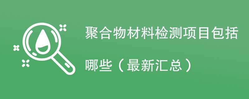 聚合物材料检测项目包括哪些（最新汇总）