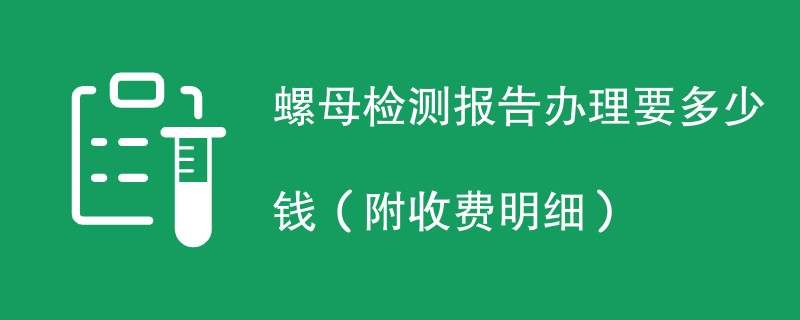 螺母检测报告办理要多少钱（附收费明细）