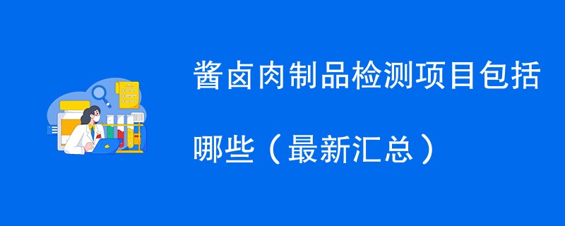 酱卤肉制品检测项目包括哪些（最新汇总）