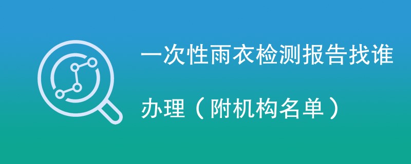 一次性雨衣检测报告找谁办理（附机构名单）