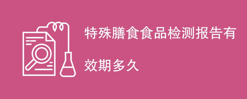 特殊膳食食品检测报告有效期多久