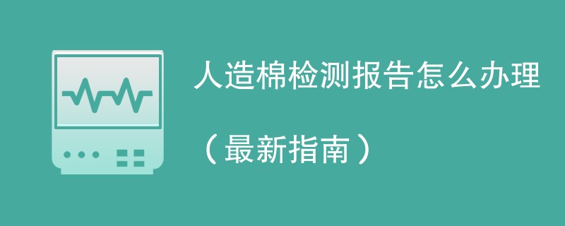 人造棉检测报告怎么办理（最新指南）