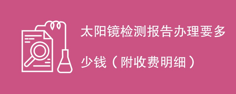 太阳镜检测报告办理要多少钱（附收费明细）