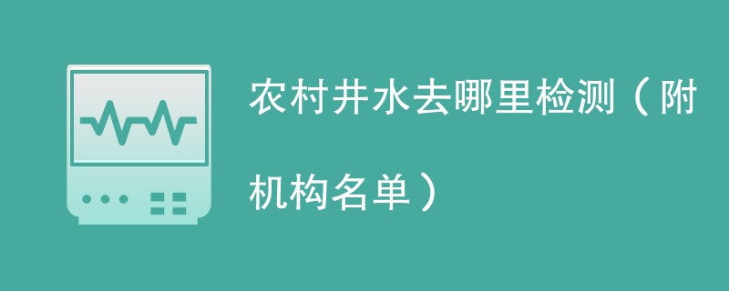 农村井水去哪里检测（附机构名单）