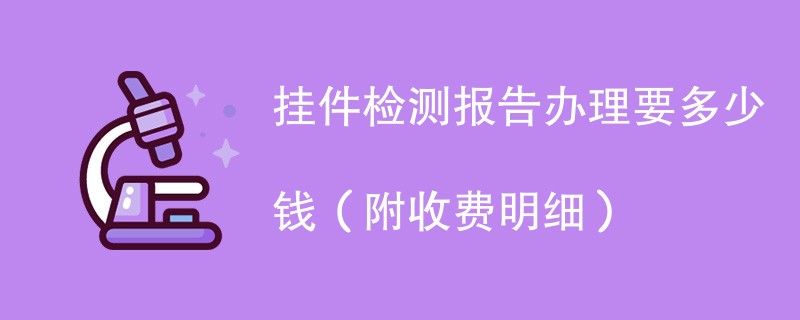 挂件检测报告办理要多少钱（附收费明细）