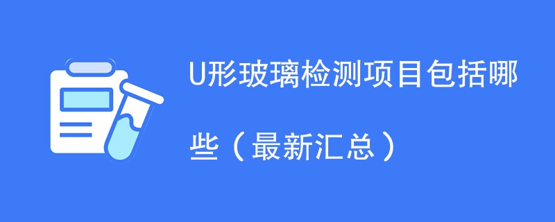 U形玻璃检测项目包括哪些（最新汇总）