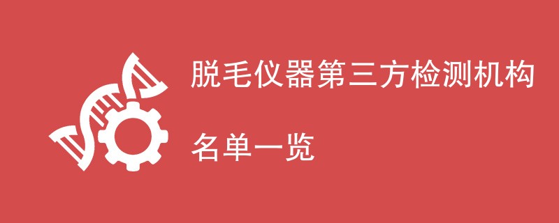 脱毛仪器第三方检测机构名单一览