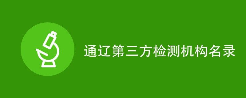 通辽第三方检测机构有哪些（名单一览）