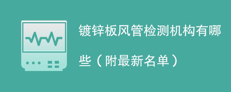 镀锌板风管检测机构有哪些（附最新名单）