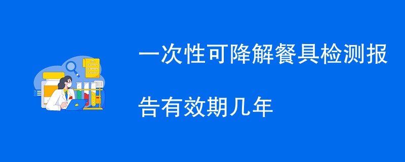 一次性可降解餐具检测报告有效期几年