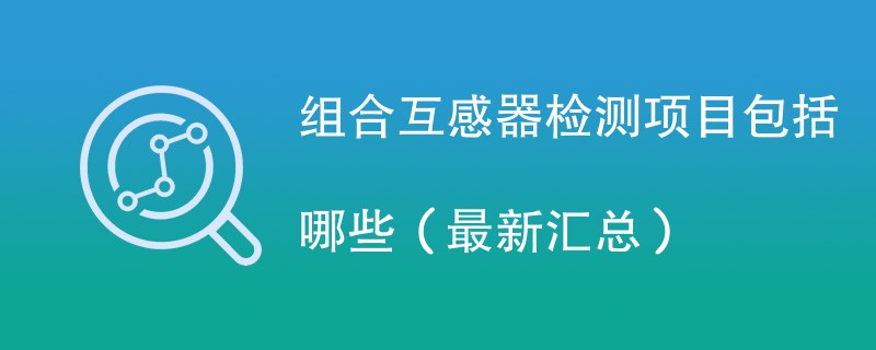 组合互感器检测项目包括哪些（最新汇总）