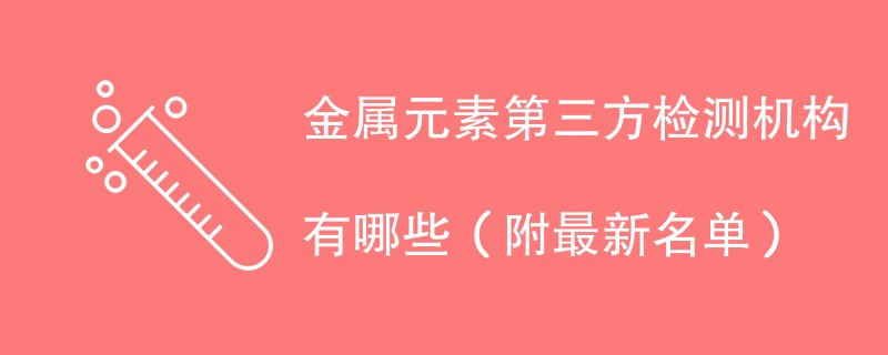 金属元素第三方检测机构有哪些（附最新名单）