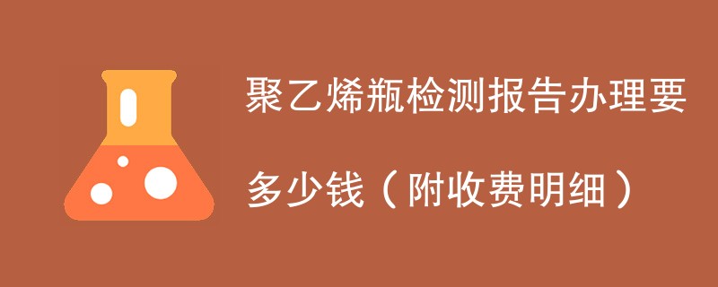 聚乙烯瓶检测报告办理要多少钱（附收费明细）