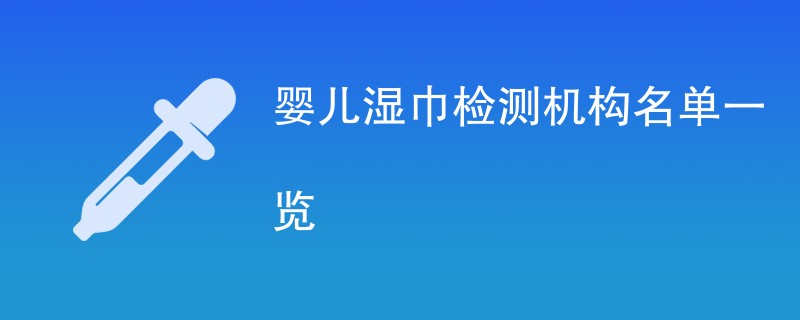 婴儿湿巾检测机构名单一览