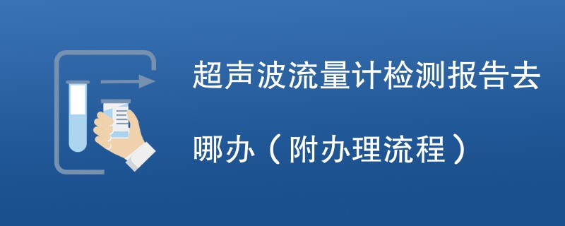 超声波流量计检测报告去哪办（附办理流程）