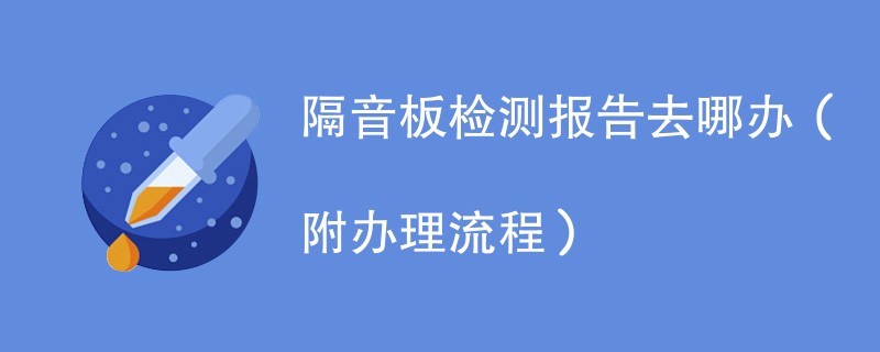 隔音板检测报告去哪办（附办理流程）