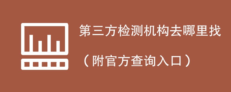 第三方检测机构去哪里找（附官方查询入口）