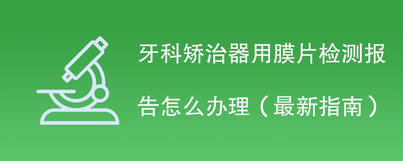 牙科矫治器用膜片检测报告怎么办理（最新指南）