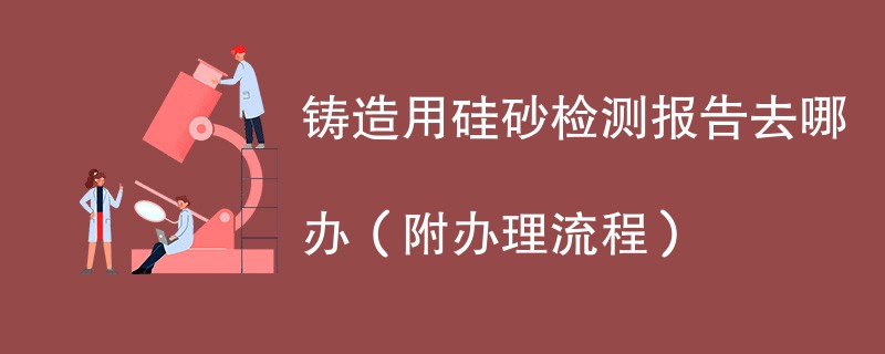 铸造用硅砂检测报告去哪办（附办理流程）