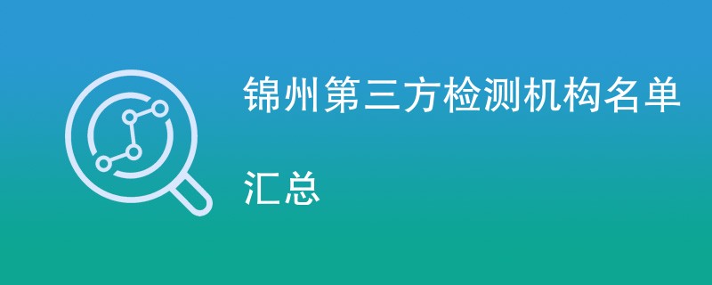 锦州第三方检测机构有哪些公司（CMA资质名单）