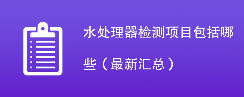 水处理器检测项目包括哪些（最新汇总）