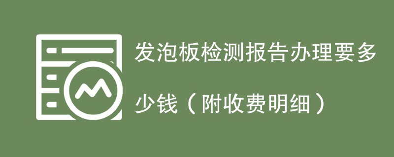 发泡板检测报告办理要多少钱（附收费明细）