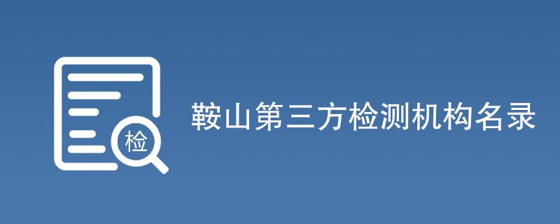 鞍山第三方检测机构有哪些（CMA检测机构名单）