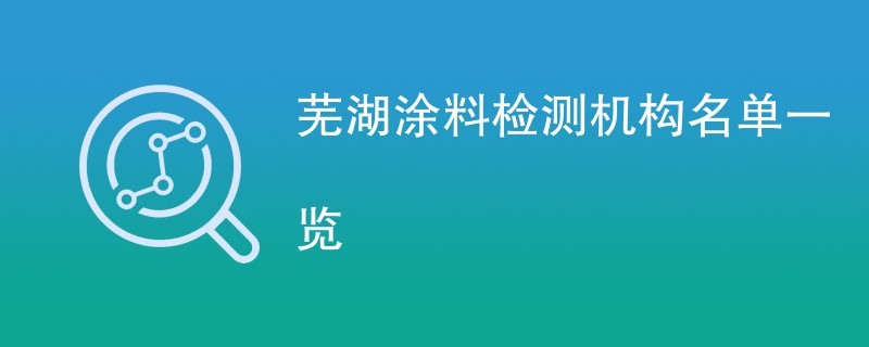 芜湖涂料检测机构名单一览