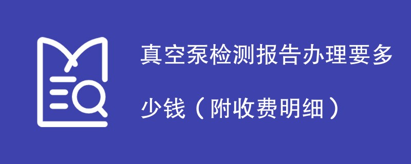 真空泵检测报告办理要多少钱（附收费明细）