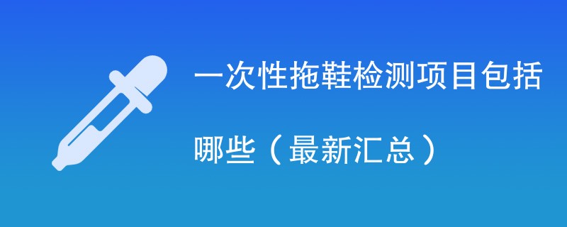 一次性拖鞋检测项目包括哪些（最新汇总）