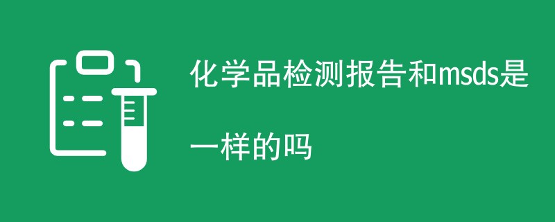 化学品检测报告和msds是一样的吗（两者区别）