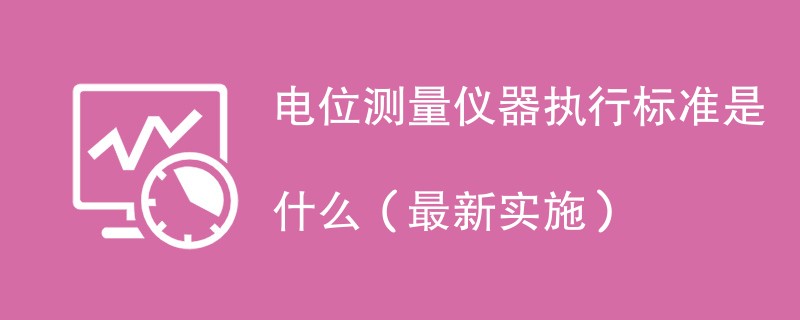 电位测量仪器执行标准是什么（最新实施）