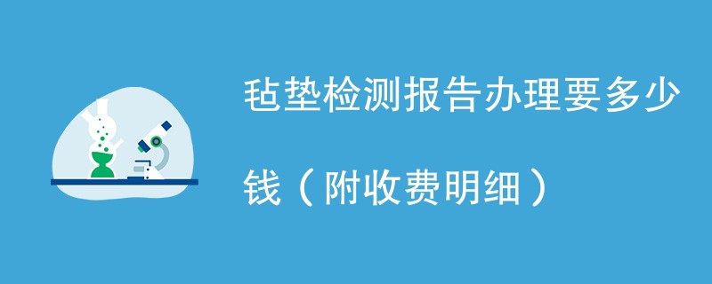 毡垫检测报告办理要多少钱（附收费明细）